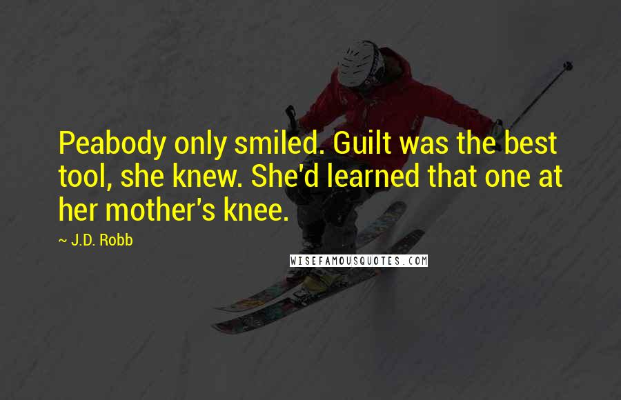 J.D. Robb Quotes: Peabody only smiled. Guilt was the best tool, she knew. She'd learned that one at her mother's knee.
