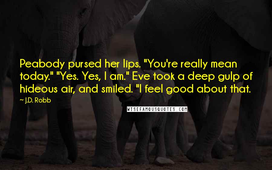 J.D. Robb Quotes: Peabody pursed her lips. "You're really mean today." "Yes. Yes, I am." Eve took a deep gulp of hideous air, and smiled. "I feel good about that.