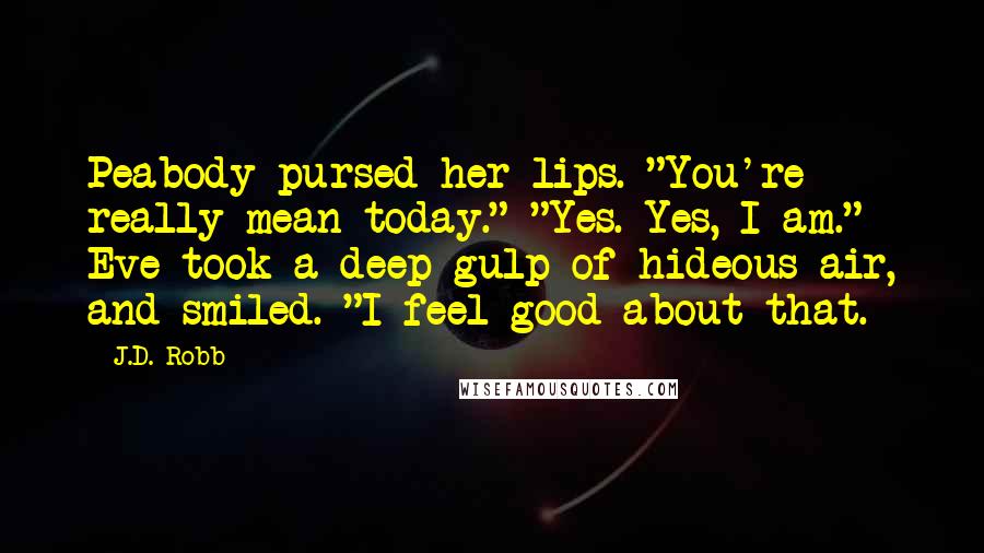 J.D. Robb Quotes: Peabody pursed her lips. "You're really mean today." "Yes. Yes, I am." Eve took a deep gulp of hideous air, and smiled. "I feel good about that.
