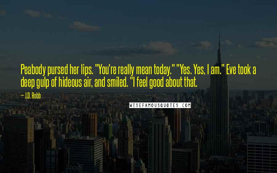 J.D. Robb Quotes: Peabody pursed her lips. "You're really mean today." "Yes. Yes, I am." Eve took a deep gulp of hideous air, and smiled. "I feel good about that.