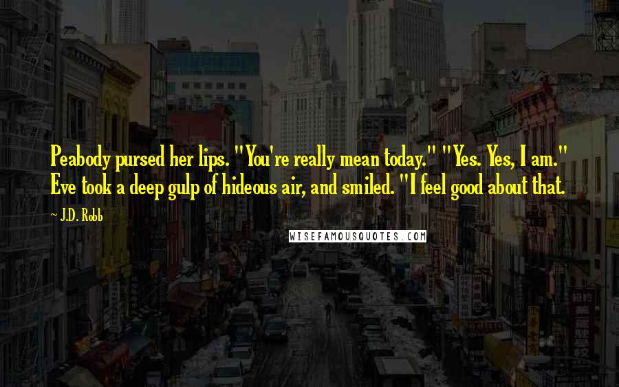 J.D. Robb Quotes: Peabody pursed her lips. "You're really mean today." "Yes. Yes, I am." Eve took a deep gulp of hideous air, and smiled. "I feel good about that.
