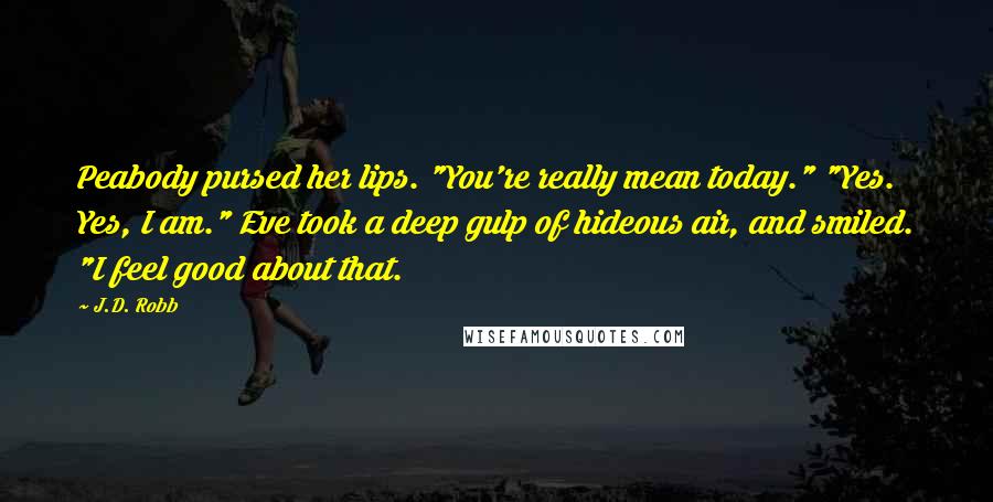 J.D. Robb Quotes: Peabody pursed her lips. "You're really mean today." "Yes. Yes, I am." Eve took a deep gulp of hideous air, and smiled. "I feel good about that.