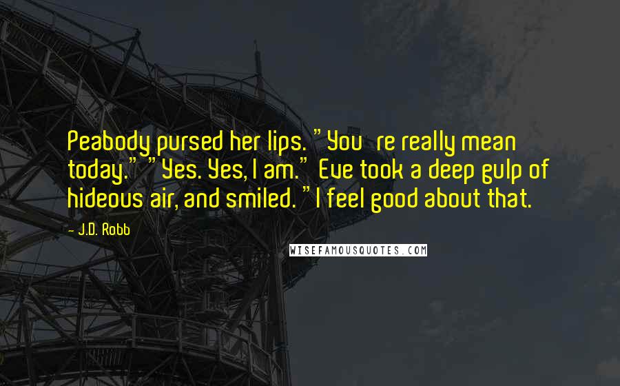 J.D. Robb Quotes: Peabody pursed her lips. "You're really mean today." "Yes. Yes, I am." Eve took a deep gulp of hideous air, and smiled. "I feel good about that.