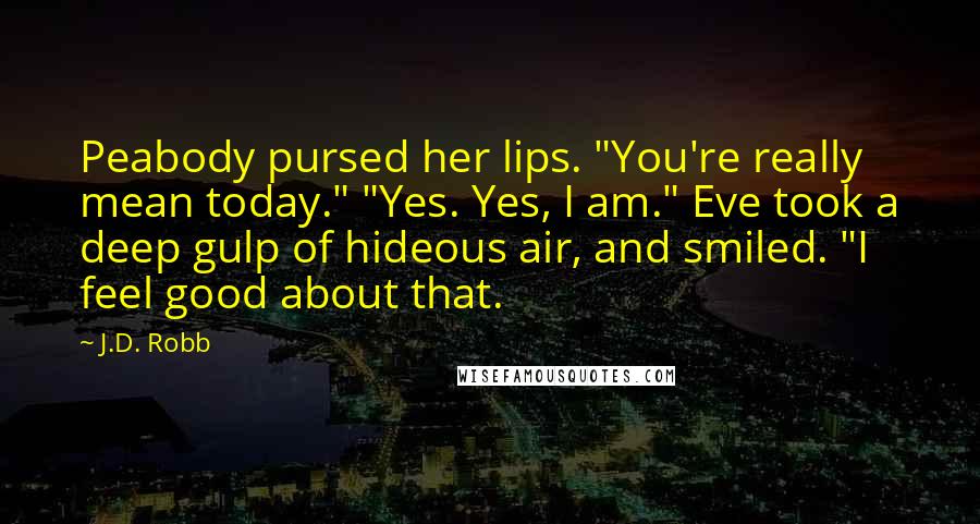J.D. Robb Quotes: Peabody pursed her lips. "You're really mean today." "Yes. Yes, I am." Eve took a deep gulp of hideous air, and smiled. "I feel good about that.