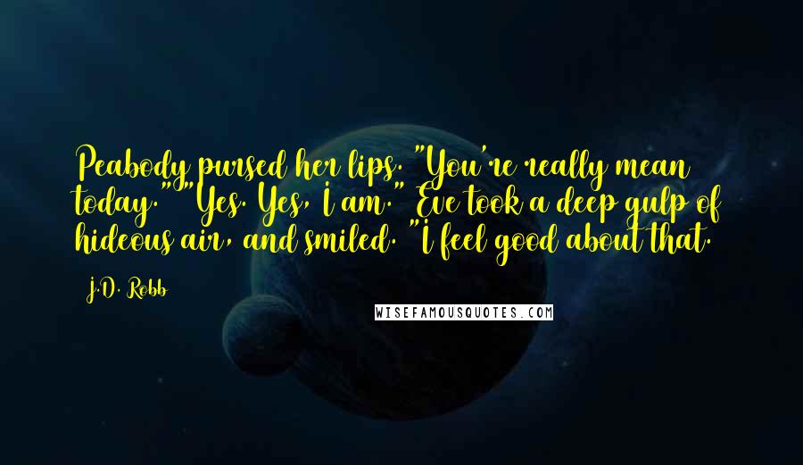 J.D. Robb Quotes: Peabody pursed her lips. "You're really mean today." "Yes. Yes, I am." Eve took a deep gulp of hideous air, and smiled. "I feel good about that.