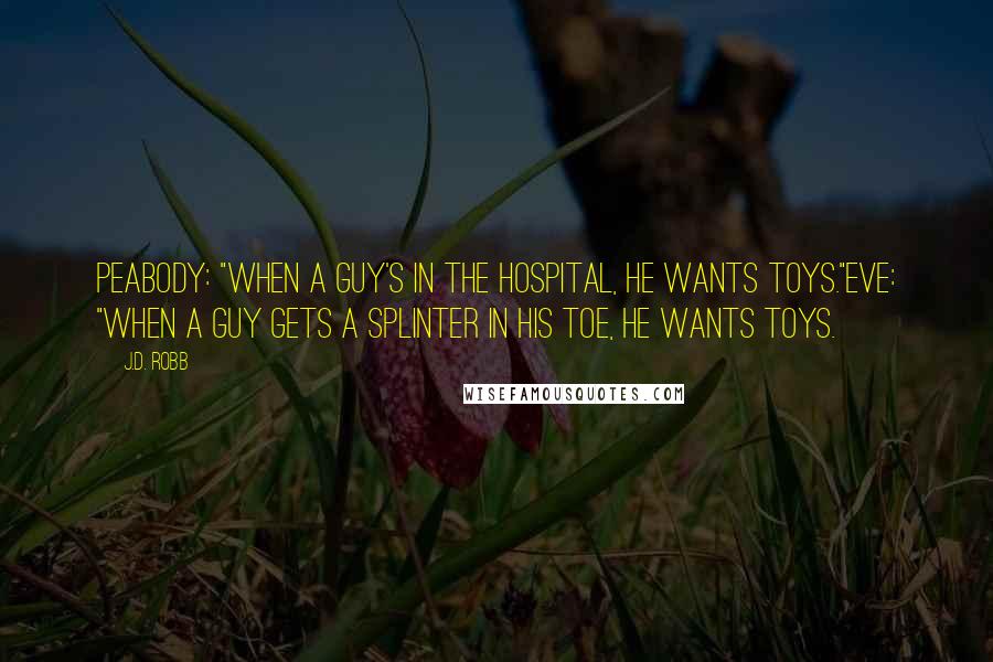 J.D. Robb Quotes: Peabody: "When a guy's in the hospital, he wants toys."Eve: "When a guy gets a splinter in his toe, he wants toys.