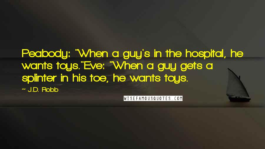 J.D. Robb Quotes: Peabody: "When a guy's in the hospital, he wants toys."Eve: "When a guy gets a splinter in his toe, he wants toys.