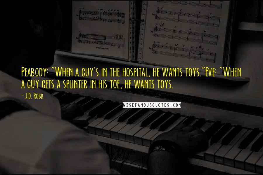 J.D. Robb Quotes: Peabody: "When a guy's in the hospital, he wants toys."Eve: "When a guy gets a splinter in his toe, he wants toys.