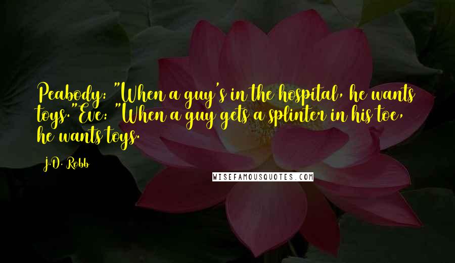 J.D. Robb Quotes: Peabody: "When a guy's in the hospital, he wants toys."Eve: "When a guy gets a splinter in his toe, he wants toys.