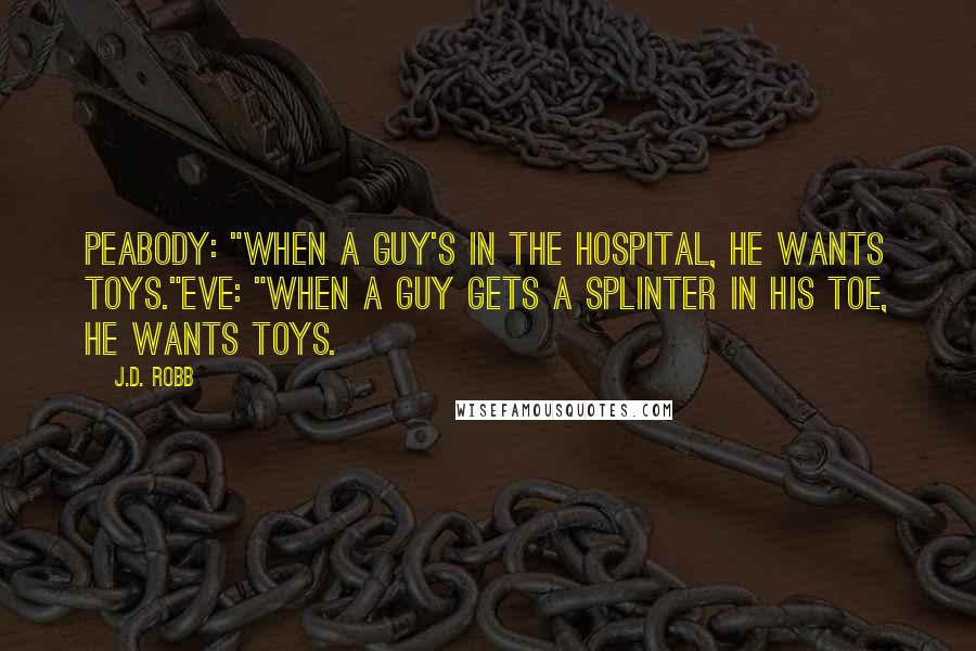 J.D. Robb Quotes: Peabody: "When a guy's in the hospital, he wants toys."Eve: "When a guy gets a splinter in his toe, he wants toys.