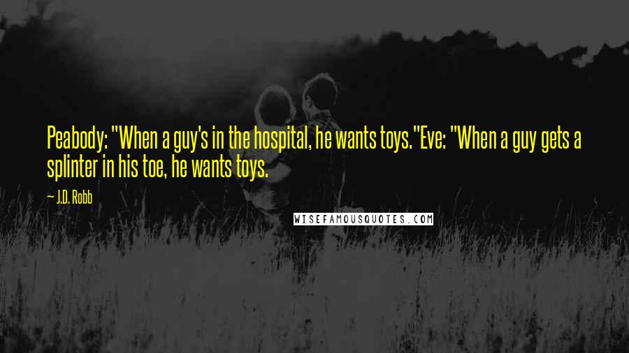 J.D. Robb Quotes: Peabody: "When a guy's in the hospital, he wants toys."Eve: "When a guy gets a splinter in his toe, he wants toys.