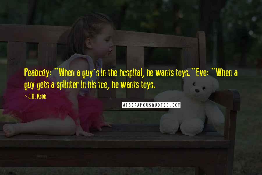J.D. Robb Quotes: Peabody: "When a guy's in the hospital, he wants toys."Eve: "When a guy gets a splinter in his toe, he wants toys.