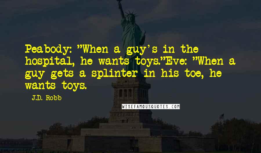 J.D. Robb Quotes: Peabody: "When a guy's in the hospital, he wants toys."Eve: "When a guy gets a splinter in his toe, he wants toys.
