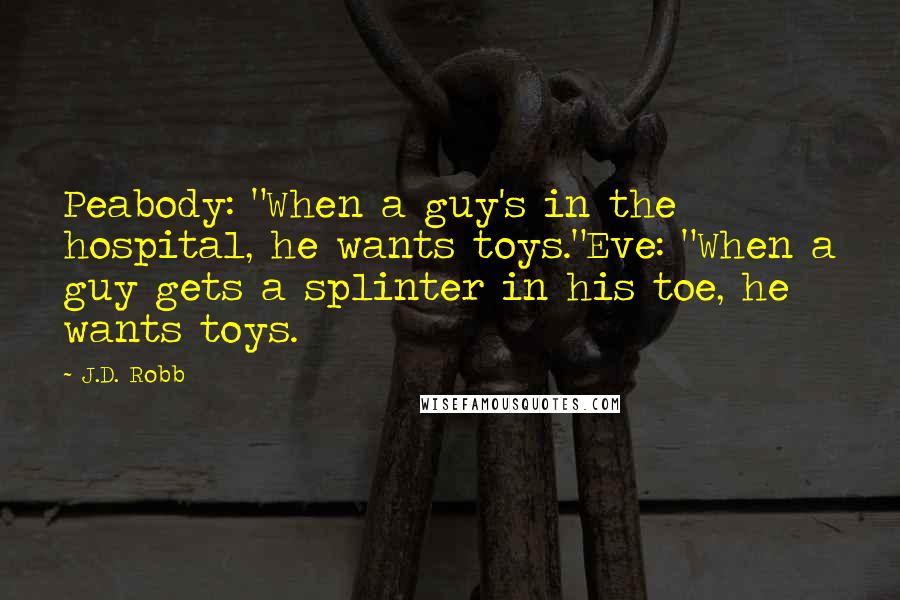 J.D. Robb Quotes: Peabody: "When a guy's in the hospital, he wants toys."Eve: "When a guy gets a splinter in his toe, he wants toys.