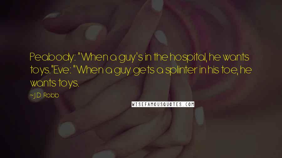 J.D. Robb Quotes: Peabody: "When a guy's in the hospital, he wants toys."Eve: "When a guy gets a splinter in his toe, he wants toys.