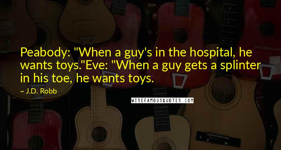 J.D. Robb Quotes: Peabody: "When a guy's in the hospital, he wants toys."Eve: "When a guy gets a splinter in his toe, he wants toys.
