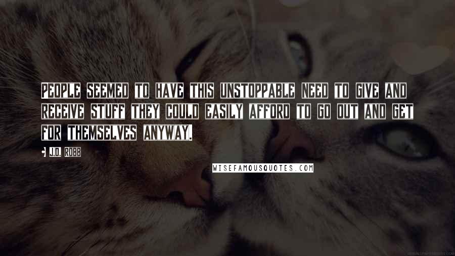 J.D. Robb Quotes: People seemed to have this unstoppable need to give and receive stuff they could easily afford to go out and get for themselves anyway.