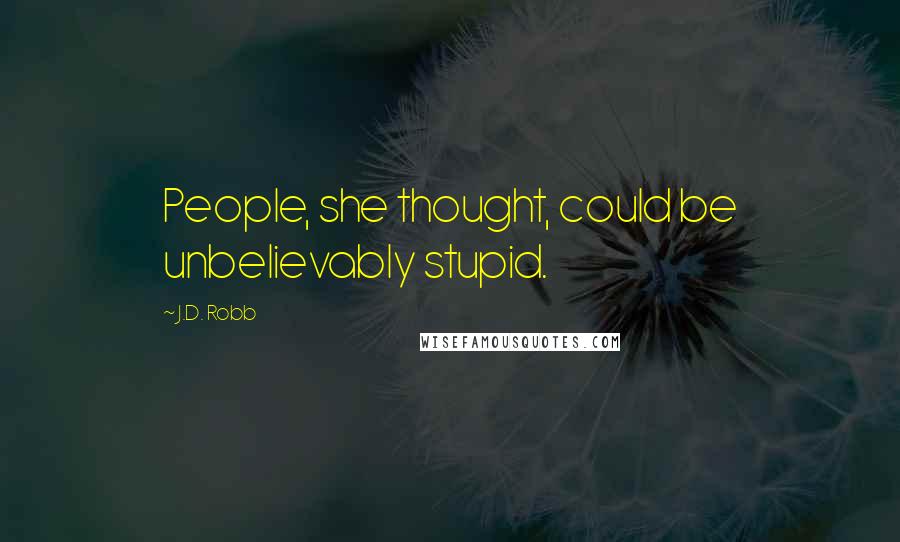 J.D. Robb Quotes: People, she thought, could be unbelievably stupid.