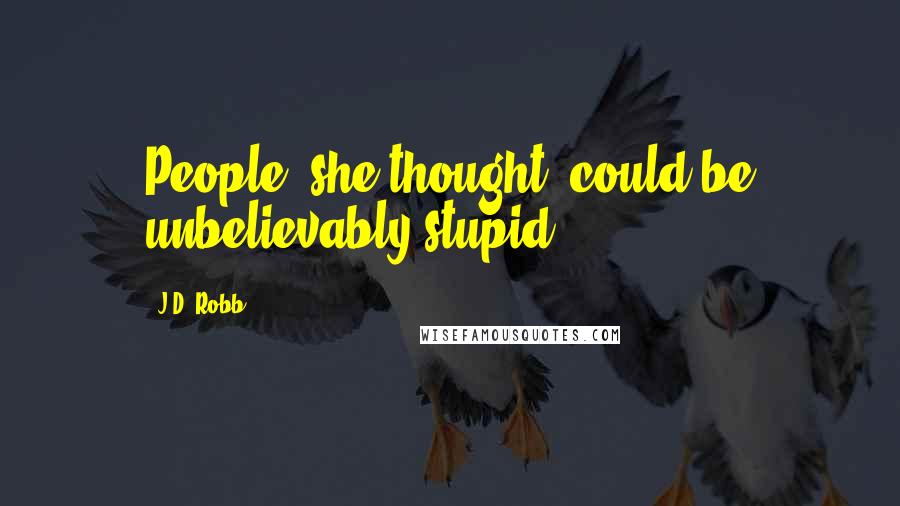 J.D. Robb Quotes: People, she thought, could be unbelievably stupid.