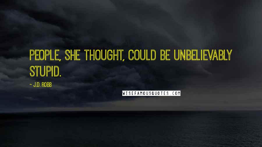 J.D. Robb Quotes: People, she thought, could be unbelievably stupid.