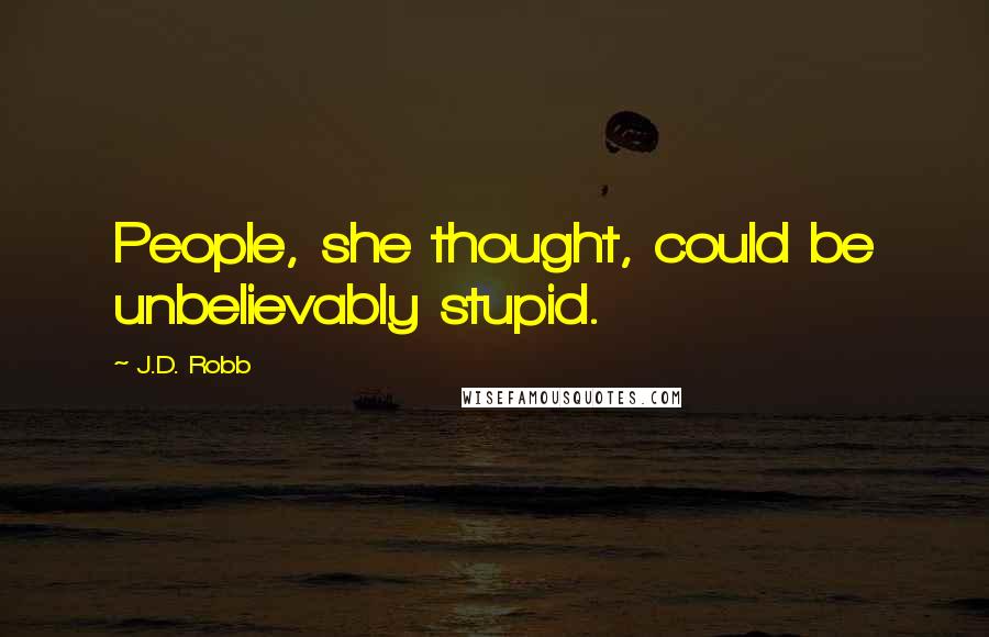 J.D. Robb Quotes: People, she thought, could be unbelievably stupid.