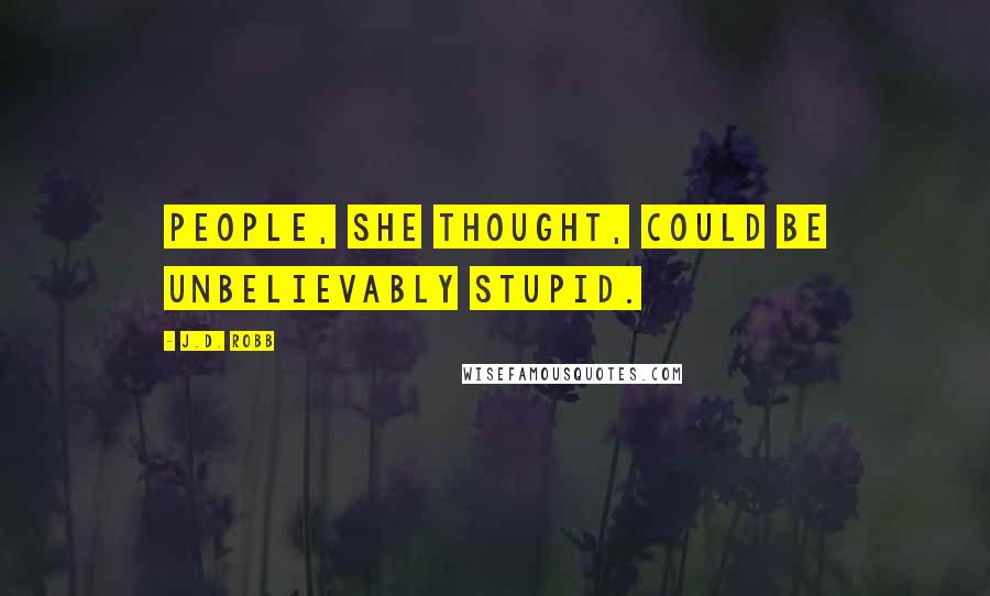 J.D. Robb Quotes: People, she thought, could be unbelievably stupid.