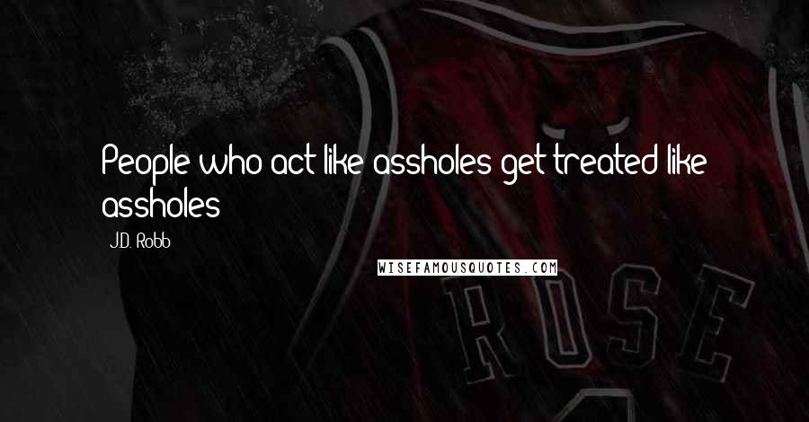 J.D. Robb Quotes: People who act like assholes get treated like assholes