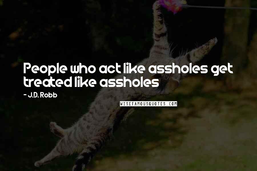 J.D. Robb Quotes: People who act like assholes get treated like assholes