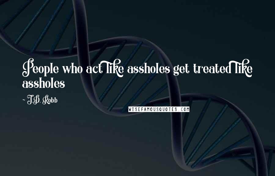 J.D. Robb Quotes: People who act like assholes get treated like assholes