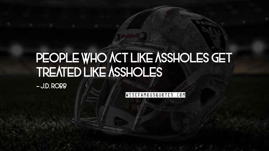 J.D. Robb Quotes: People who act like assholes get treated like assholes