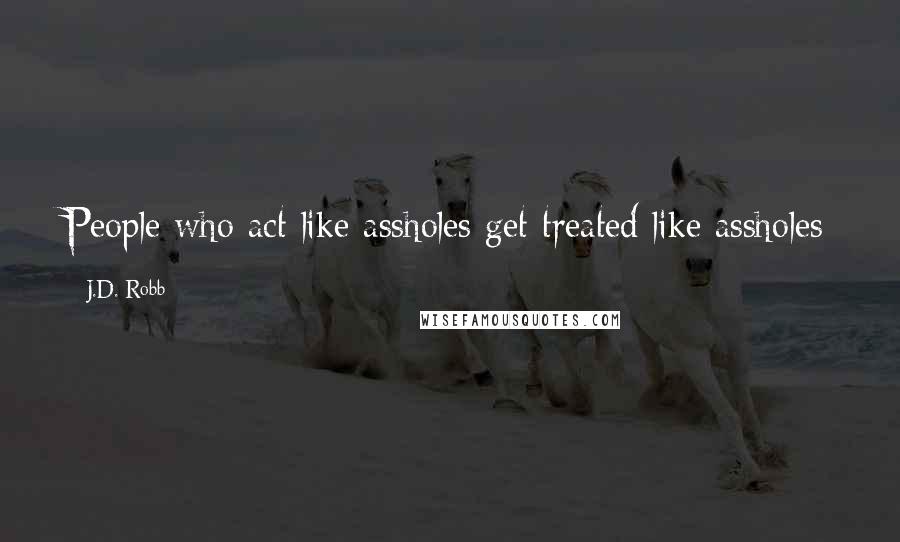 J.D. Robb Quotes: People who act like assholes get treated like assholes