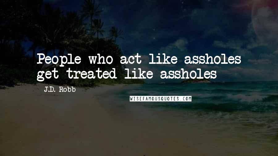 J.D. Robb Quotes: People who act like assholes get treated like assholes