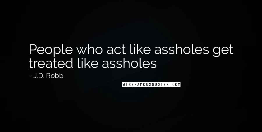 J.D. Robb Quotes: People who act like assholes get treated like assholes