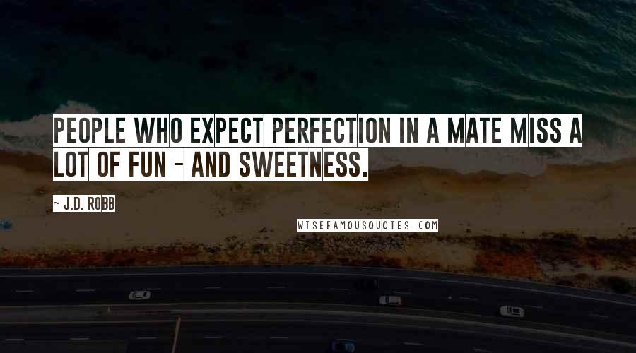 J.D. Robb Quotes: People who expect perfection in a mate miss a lot of fun - and sweetness.