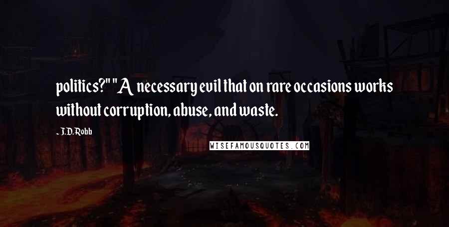 J.D. Robb Quotes: politics?" "A necessary evil that on rare occasions works without corruption, abuse, and waste.