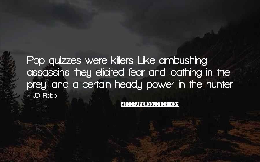 J.D. Robb Quotes: Pop quizzes were killers. Like ambushing assassins they elicited fear and loathing in the prey, and a certain heady power in the hunter.