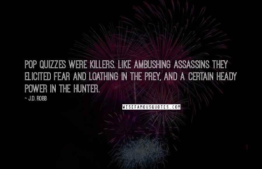 J.D. Robb Quotes: Pop quizzes were killers. Like ambushing assassins they elicited fear and loathing in the prey, and a certain heady power in the hunter.
