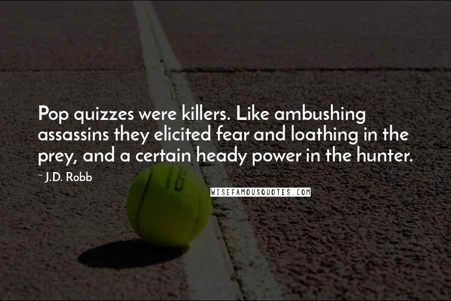 J.D. Robb Quotes: Pop quizzes were killers. Like ambushing assassins they elicited fear and loathing in the prey, and a certain heady power in the hunter.