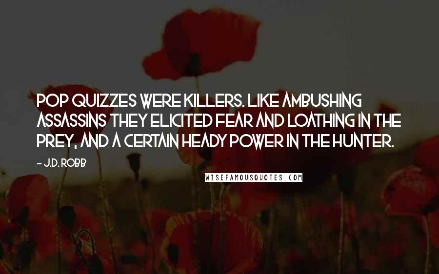 J.D. Robb Quotes: Pop quizzes were killers. Like ambushing assassins they elicited fear and loathing in the prey, and a certain heady power in the hunter.