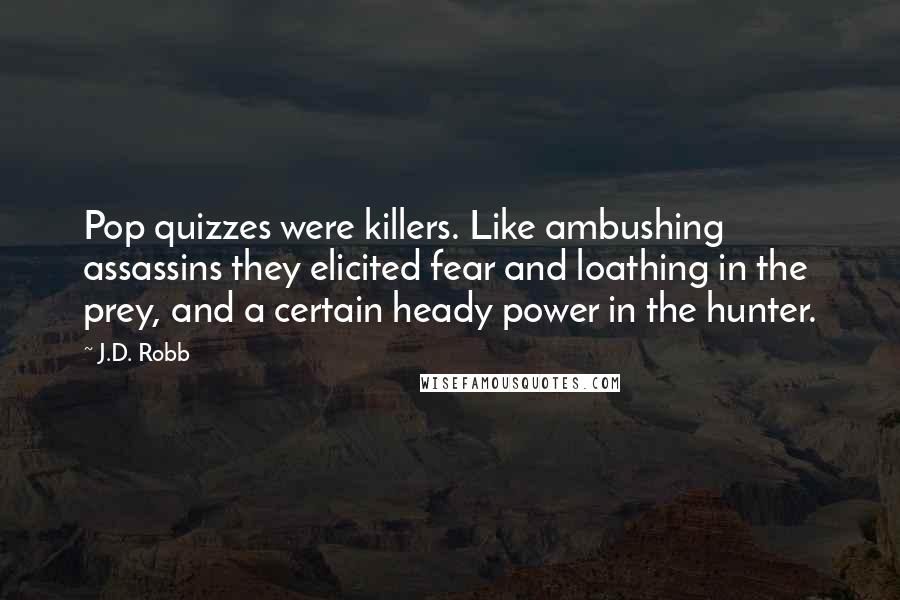 J.D. Robb Quotes: Pop quizzes were killers. Like ambushing assassins they elicited fear and loathing in the prey, and a certain heady power in the hunter.