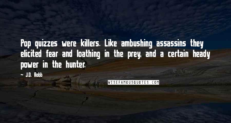 J.D. Robb Quotes: Pop quizzes were killers. Like ambushing assassins they elicited fear and loathing in the prey, and a certain heady power in the hunter.