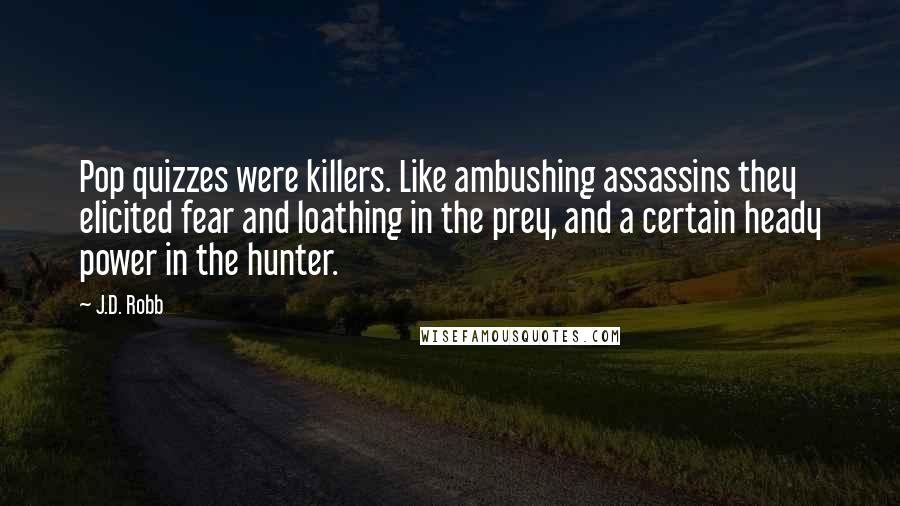 J.D. Robb Quotes: Pop quizzes were killers. Like ambushing assassins they elicited fear and loathing in the prey, and a certain heady power in the hunter.