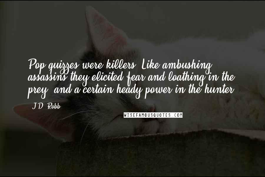 J.D. Robb Quotes: Pop quizzes were killers. Like ambushing assassins they elicited fear and loathing in the prey, and a certain heady power in the hunter.