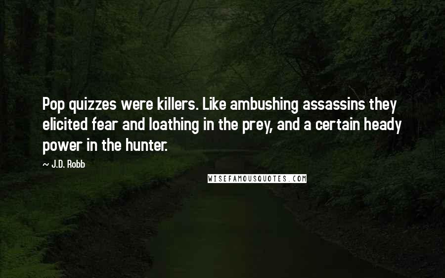 J.D. Robb Quotes: Pop quizzes were killers. Like ambushing assassins they elicited fear and loathing in the prey, and a certain heady power in the hunter.