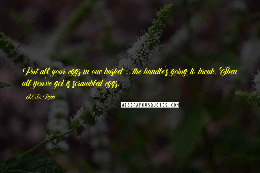 J.D. Robb Quotes: Put all your eggs in one basket ... the handle's going to break. Then all you've got is scrambled eggs.