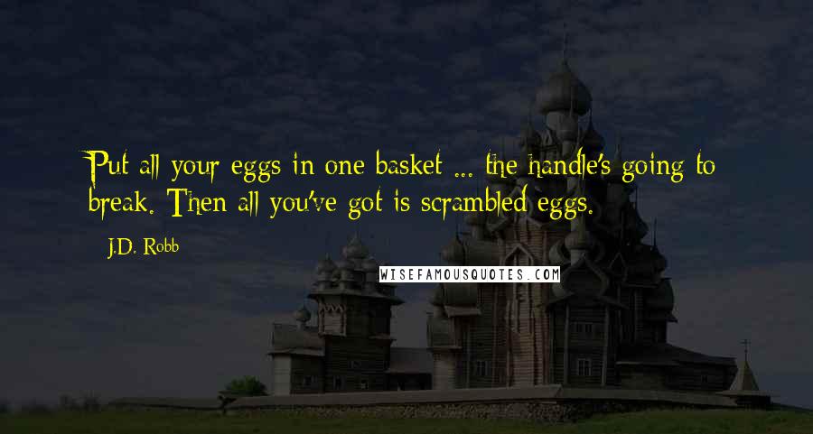 J.D. Robb Quotes: Put all your eggs in one basket ... the handle's going to break. Then all you've got is scrambled eggs.