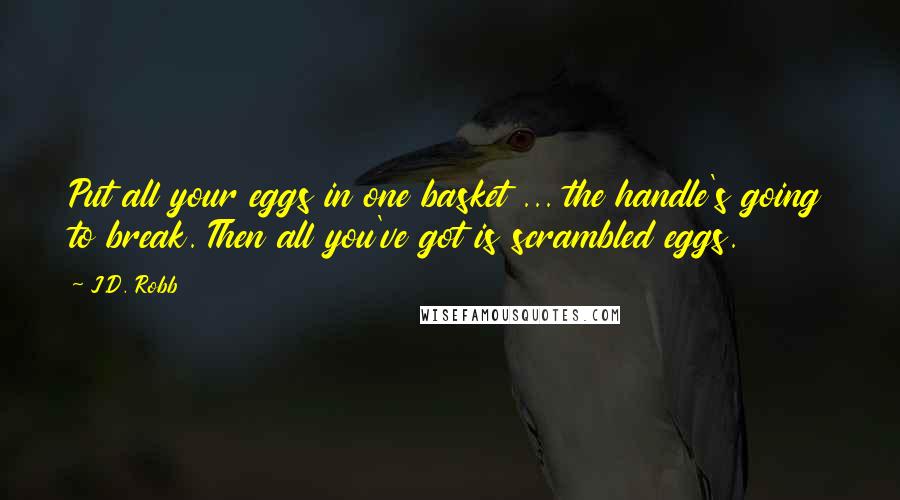 J.D. Robb Quotes: Put all your eggs in one basket ... the handle's going to break. Then all you've got is scrambled eggs.