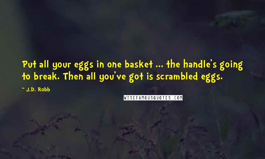 J.D. Robb Quotes: Put all your eggs in one basket ... the handle's going to break. Then all you've got is scrambled eggs.