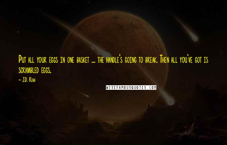 J.D. Robb Quotes: Put all your eggs in one basket ... the handle's going to break. Then all you've got is scrambled eggs.