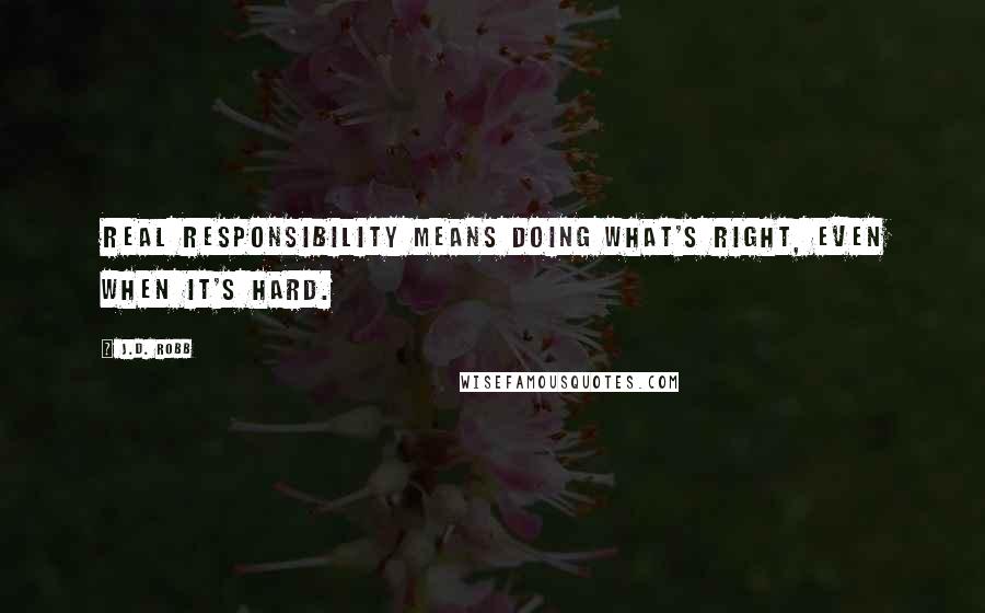 J.D. Robb Quotes: Real responsibility means doing what's right, even when it's hard.